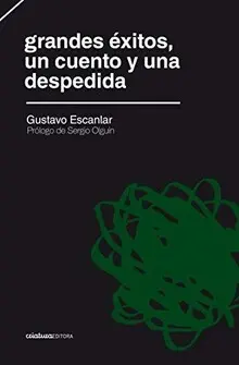 GRANDES ÉXITOS, UN CUENTO Y UNA DESPEDIDA / GUSTAVO ESCANLAR ; PRÓLOGO DE SERGIO